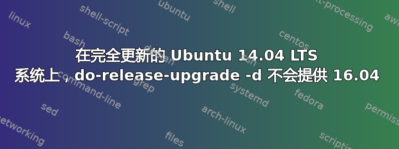 在完全更新的 Ubuntu 14.04 LTS 系统上，do-release-upgrade -d 不会提供 16.04