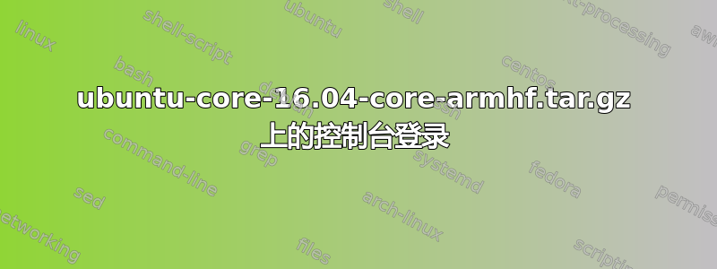 ubuntu-core-16.04-core-armhf.tar.gz 上的控制台登录