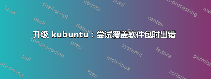 升级 kubuntu：尝试覆盖软件包时出错