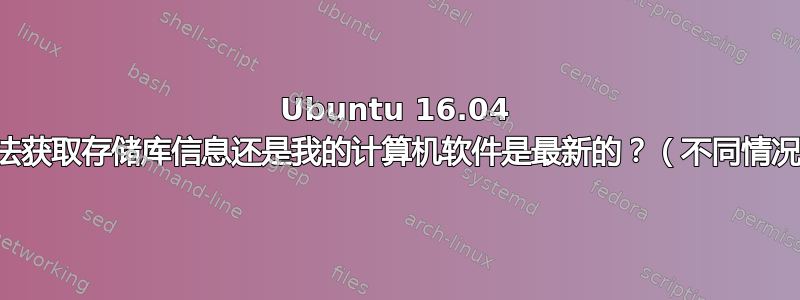 Ubuntu 16.04 无法获取存储库信息还是我的计算机软件是最新的？（不同情况）