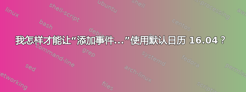 我怎样才能让“添加事件...”使用默认日历 16.04？