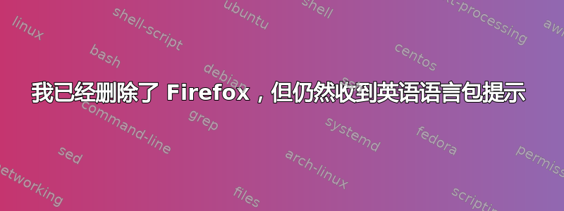 我已经删除了 Firefox，但仍然收到英语语言包提示