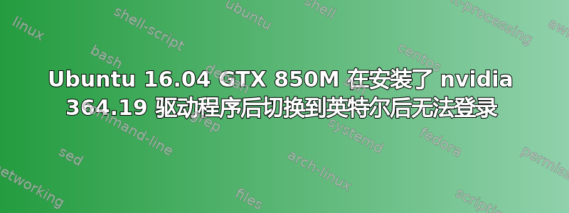 Ubuntu 16.04 GTX 850M 在安装了 nvidia 364.19 驱动程序后切换到英特尔后无法登录