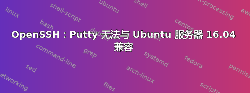 OpenSSH：Putty 无法与 Ubuntu 服务器 16.04 兼容