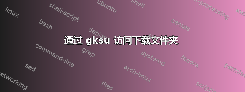 通过 gksu 访问下载文件夹