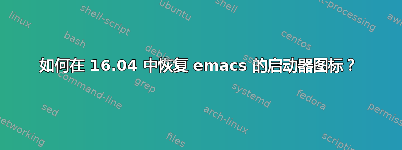 如何在 16.04 中恢复 emacs 的启动器图标？