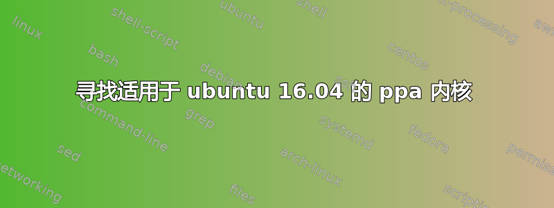 寻找适用于 ubuntu 16.04 的 ppa 内核