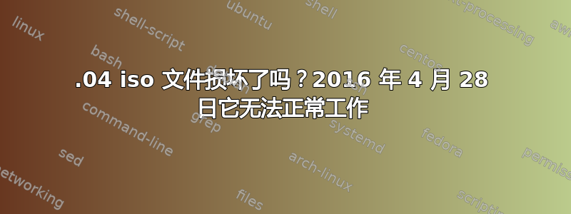 16.04 iso 文件损坏了吗？2016 年 4 月 28 日它无法正常工作