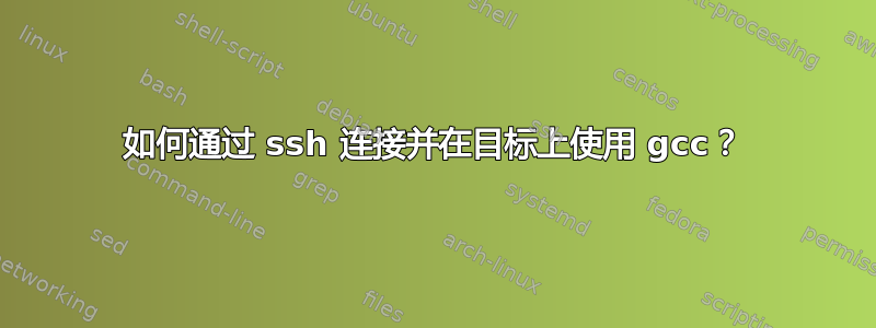 如何通过 ssh 连接并在目标上使用 gcc？