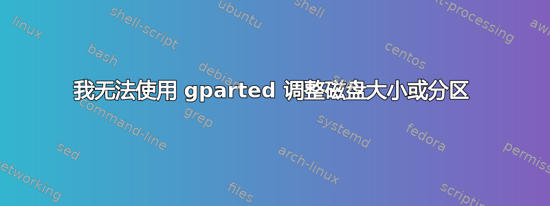 我无法使用 gparted 调整磁盘大小或分区