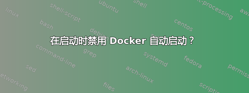 在启动时禁用 Docker 自动启动？