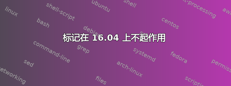 标记在 16.04 上不起作用