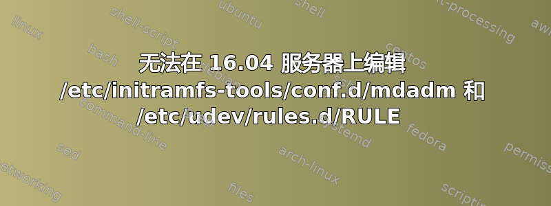 无法在 16.04 服务器上编辑 /etc/initramfs-tools/conf.d/mdadm 和 /etc/udev/rules.d/RULE 