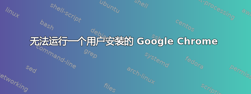 无法运行一个用户安装的 Google Chrome