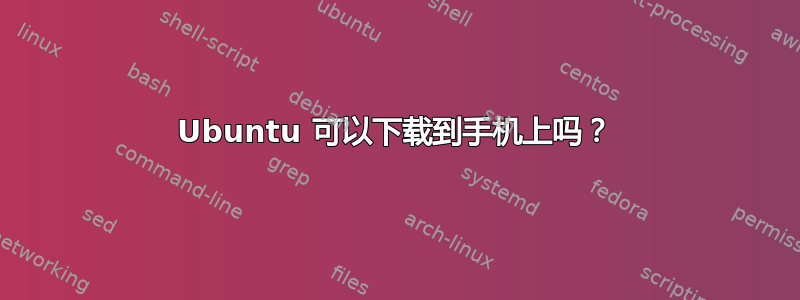 Ubuntu 可以下载到手机上吗？