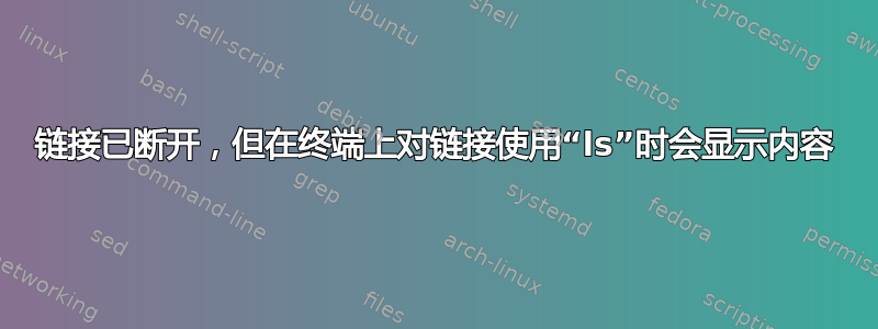 链接已断开，但在终端上对链接使用“ls”时会显示内容