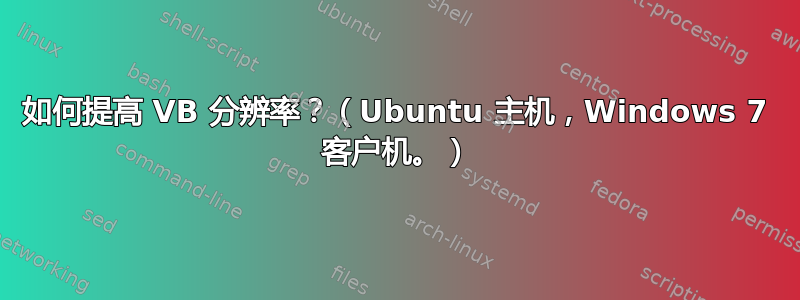 如何提高 VB 分辨率？（Ubuntu 主机，Windows 7 客户机。）