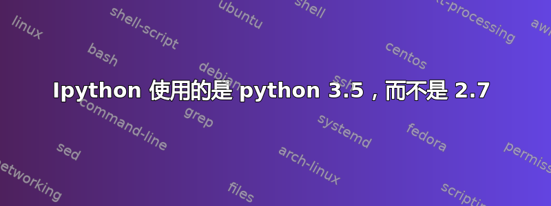 Ipython 使用的是 python 3.5，而不是 2.7