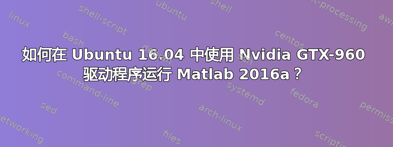 如何在 Ubuntu 16.04 中使用 Nvidia GTX-960 驱动程序运行 Matlab 2016a？