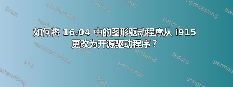 如何将 16.04 中的图形驱动程序从 i915 更改为开源驱动程序？