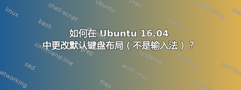 如何在 Ubuntu 16.04 中更改默认键盘布局（不是输入法）？