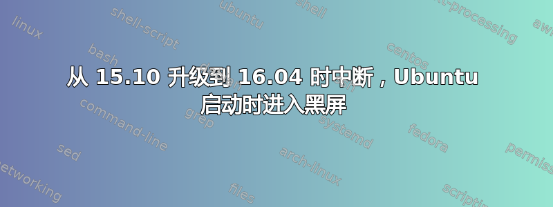 从 15.10 升级到 16.04 时中断，Ubuntu 启动时进入黑屏