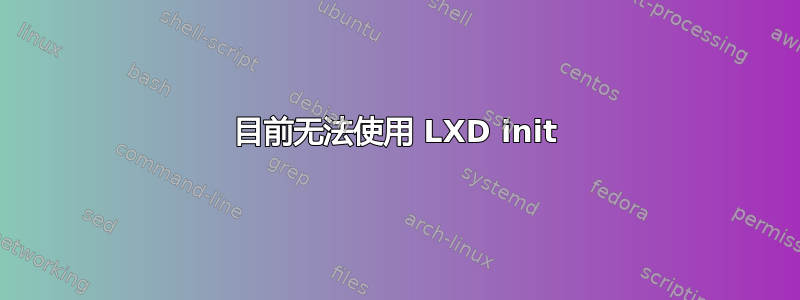 目前无法使用 LXD init