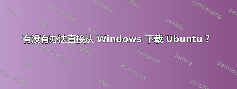 有没有办法直接从 Windows 下载 Ubuntu？