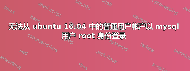 无法从 ubuntu 16.04 中的普通用户帐户以 mysql 用户 root 身份登录