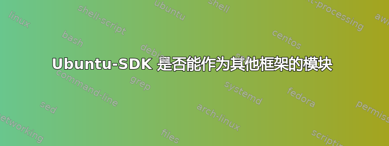 Ubuntu-SDK 是否能作为其他框架的模块