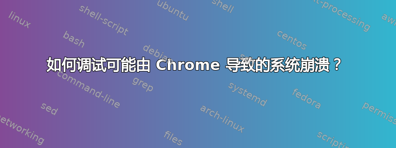 如何调试可能由 Chrome 导致的系统崩溃？