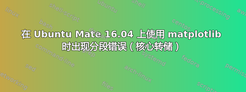 在 Ubuntu Mate 16.04 上使用 matplotlib 时出现分段错误（核心转储）