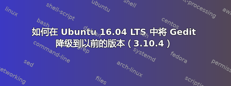 如何在 Ubuntu 16.04 LTS 中将 Gedit 降级到以前的版本（3.10.4）