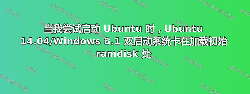 当我尝试启动 Ubuntu 时，Ubuntu 14.04/Windows 8.1 双启动系统卡在加载初始 ramdisk 处