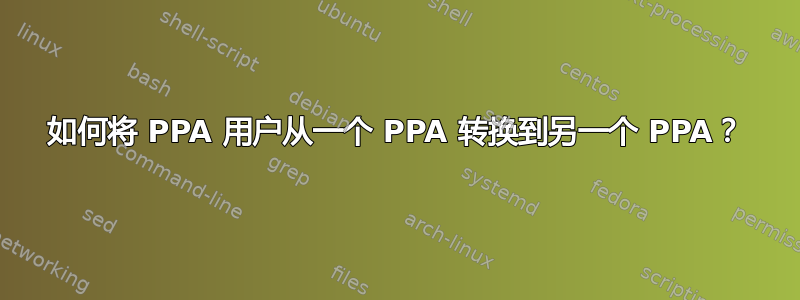 如何将 PPA 用户从一个 PPA 转换到另一个 PPA？