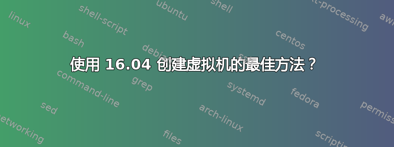 使用 16.04 创建虚拟机的最佳方法？