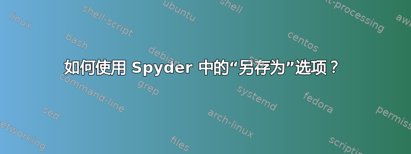 如何使用 Spyder 中的“另存为”选项？