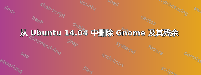 从 Ubuntu 14.04 中删除 Gnome 及其残余