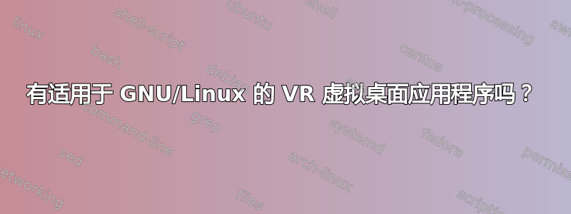 有适用于 GNU/Linux 的 VR 虚拟桌面应用程序吗？