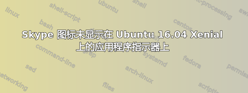 Skype 图标未显示在 Ubuntu 16.04 Xenial 上的应用程序指示器上