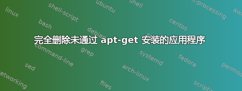 完全删除未通过 apt-get 安装的应用程序