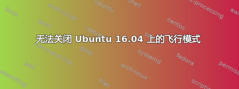 无法关闭 Ubuntu 16.04 上的飞行模式