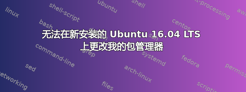 无法在新安装的 Ubuntu 16.04 LTS 上更改我的包管理器