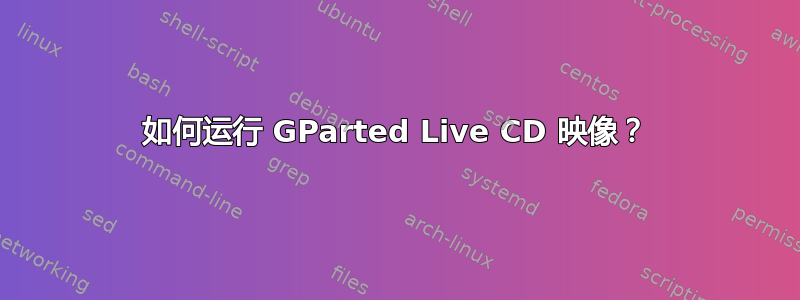 如何运行 GParted Live CD 映像？