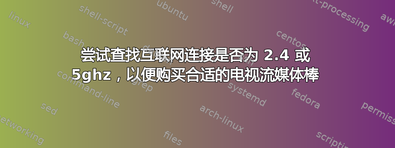 尝试查找互联网连接是否为 2.4 或 5ghz，以便购买合适的电视流媒体棒