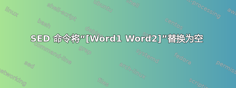 SED 命令将“[Word1 Word2]”替换为空