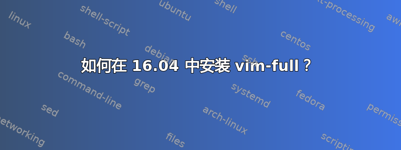 如何在 16.04 中安装 vim-full？