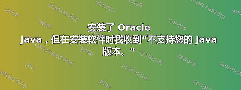 安装了 Oracle Java，但在安装软件时我收到“不支持您的 Java 版本。”