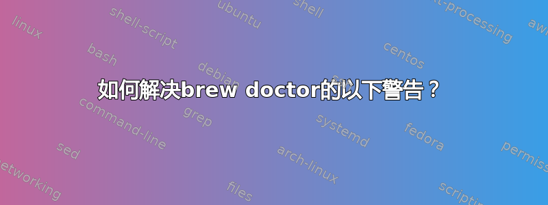 如何解决brew doctor的以下警告？