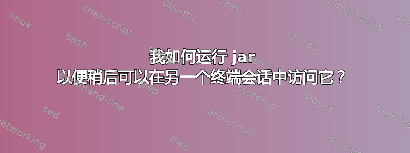 我如何运行 jar 以便稍后可以在另一个终端会话中访问它？